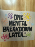 ONE MENTAL BREAKDOWN LATER - B4 - (this is a full color screen print transfer not a DTF.)